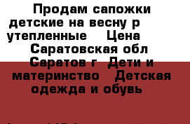 Продам сапожки детские на весну р.19-20.,утепленные. › Цена ­ 400 - Саратовская обл., Саратов г. Дети и материнство » Детская одежда и обувь   